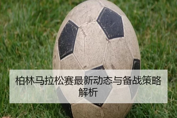 柏林马拉松赛最新动态与备战策略解析
